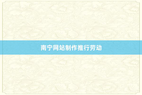 南宁网站制作推行劳动