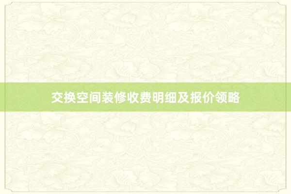 交换空间装修收费明细及报价领略