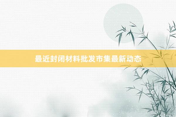 最近封闭材料批发市集最新动态