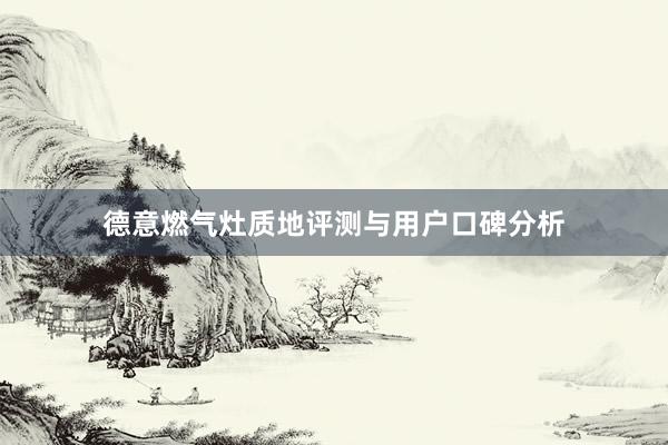 德意燃气灶质地评测与用户口碑分析