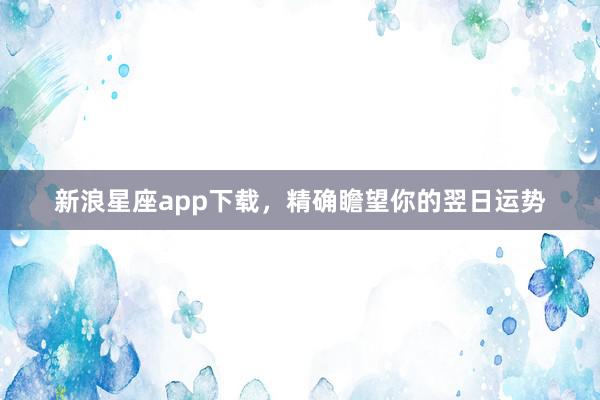 新浪星座app下载，精确瞻望你的翌日运势