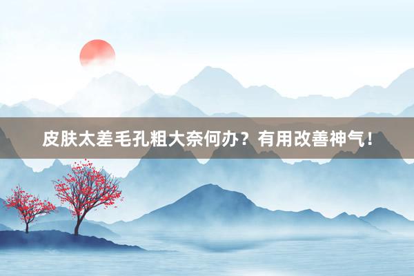 皮肤太差毛孔粗大奈何办？有用改善神气！