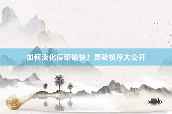 如何淡化痘印最快？灵验按序大公开