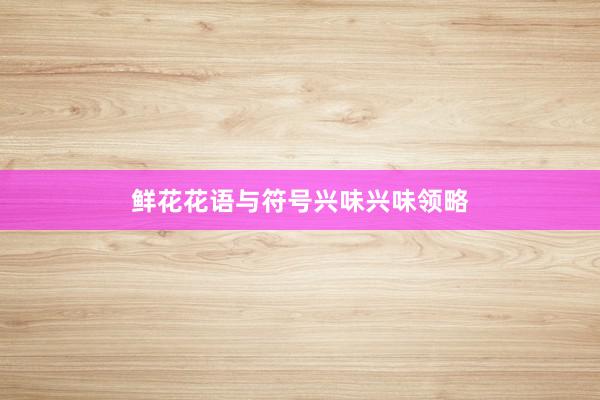 鲜花花语与符号兴味兴味领略